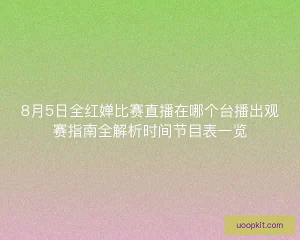 8月5日全红婵比赛直播在哪个台播出观赛指南全解析时间节目表一览