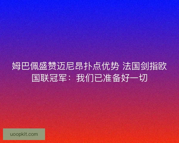 姆巴佩盛赞迈尼昂扑点优势 法国剑指欧国联冠军：我们已准备好一切
