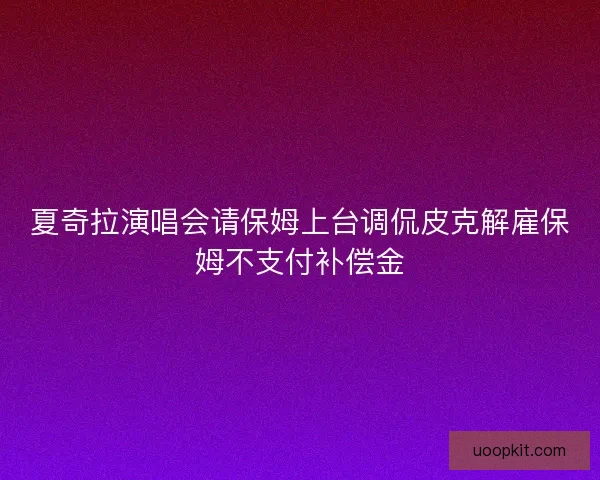 夏奇拉演唱会请保姆上台调侃皮克解雇保姆不支付补偿金