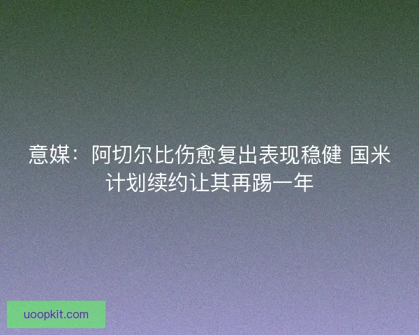 意媒：阿切尔比伤愈复出表现稳健 国米计划续约让其再踢一年