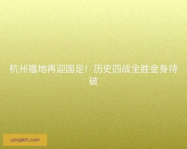 杭州福地再迎国足！历史四战全胜金身待破