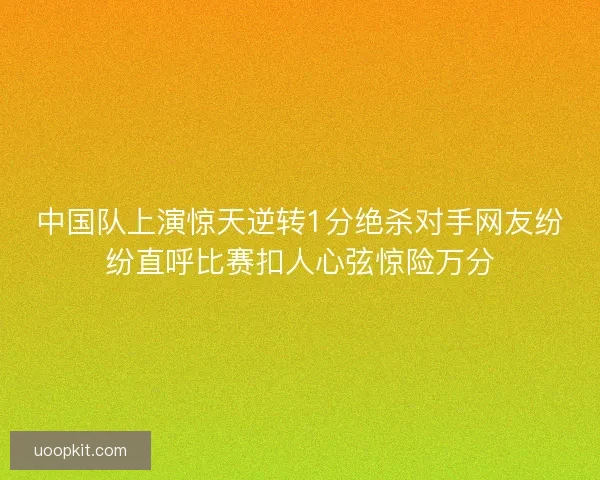 中国队上演惊天逆转1分绝杀对手网友纷纷直呼比赛扣人心弦惊险万分 中国队上演惊天逆转1分绝杀对手网友纷纷直呼比赛扣人心弦惊险万分