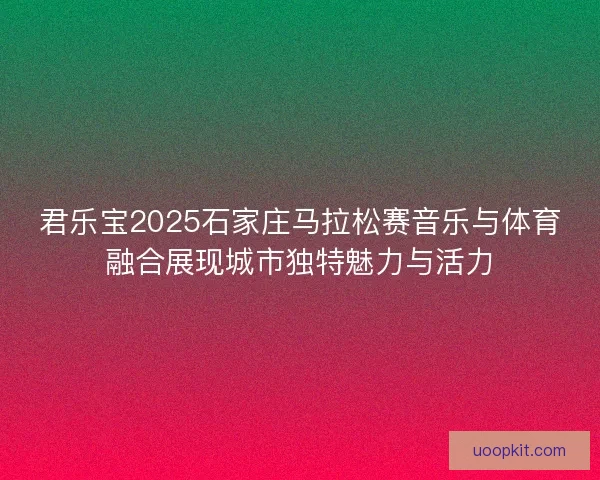 君乐宝2025石家庄马拉松赛音乐与体育融合展现城市独特魅力与活力