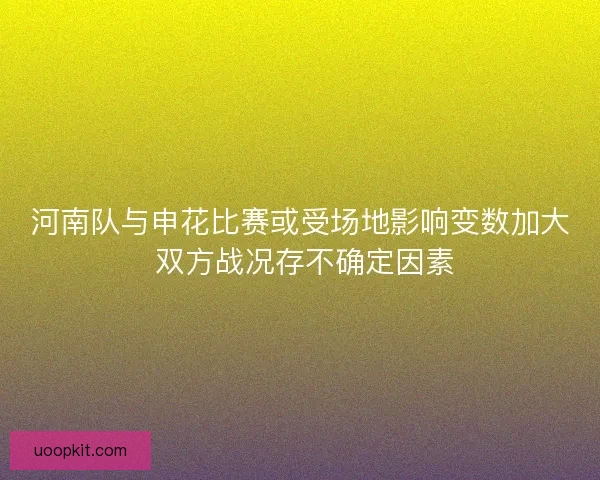 河南队与申花比赛或受场地影响变数加大 双方战况存不确定因素