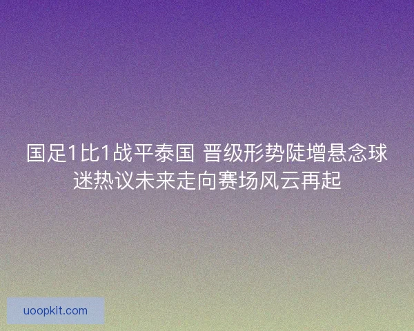 国足1比1战平泰国 晋级形势陡增悬念球迷热议未来走向赛场风云再起 国足1比1战平泰国 晋级形势陡增悬念球迷热议未来走向赛场风云再起