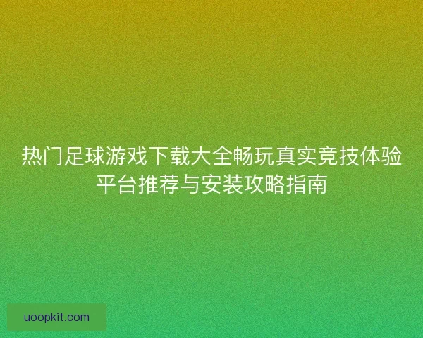 热门足球游戏下载大全畅玩真实竞技体验平台推荐与安装攻略指南 热门足球游戏下载大全畅玩真实竞技体验平台推荐与安装攻略指南