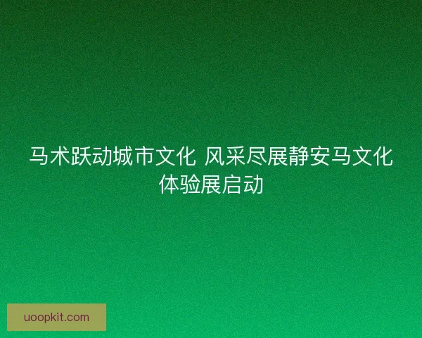 马术跃动城市文化 风采尽展静安马文化体验展启动