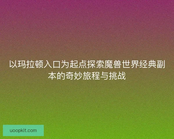 以玛拉顿入口为起点探索魔兽世界经典副本的奇妙旅程与挑战 以玛拉顿入口为起点探索魔兽世界经典副本的奇妙旅程与挑战