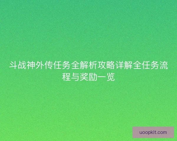 斗战神外传任务全解析攻略详解全任务流程与奖励一览 斗战神外传任务全解析攻略详解全任务流程与奖励一览
