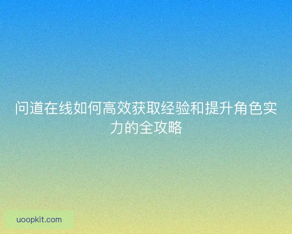 问道在线如何高效获取经验和提升角色实力的全攻略