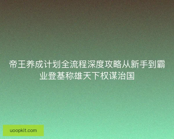 帝王养成计划全流程深度攻略从新手到霸业登基称雄天下权谋治国
