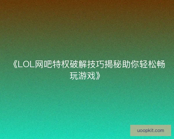 《LOL网吧特权破解技巧揭秘助你轻松畅玩游戏》