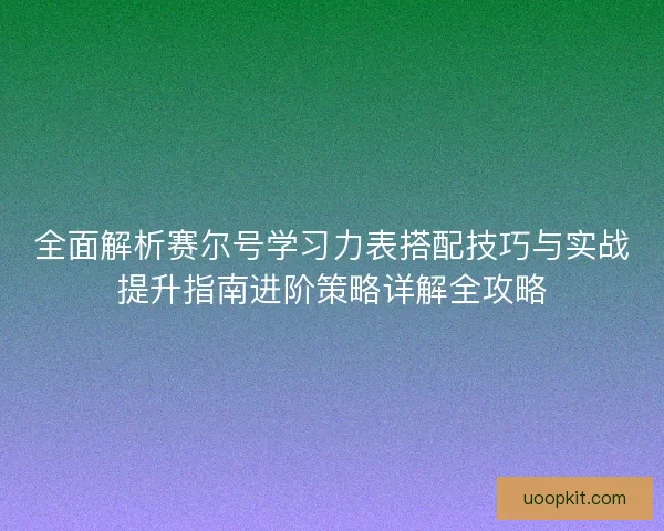 全面解析赛尔号学习力表搭配技巧与实战提升指南进阶策略详解全攻略