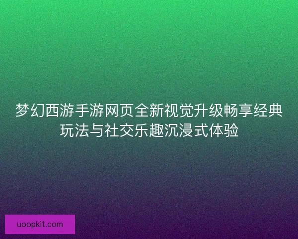 梦幻西游手游网页全新视觉升级畅享经典玩法与社交乐趣沉浸式体验