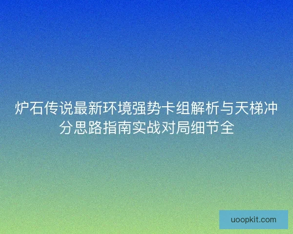 炉石传说最新环境强势卡组解析与天梯冲分思路指南实战对局细节全