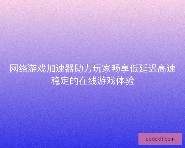网络游戏加速器助力玩家畅享低延迟高速稳定的在线游戏体验 网络游戏加速器助力玩家畅享低延迟高速稳定的在线游戏体验