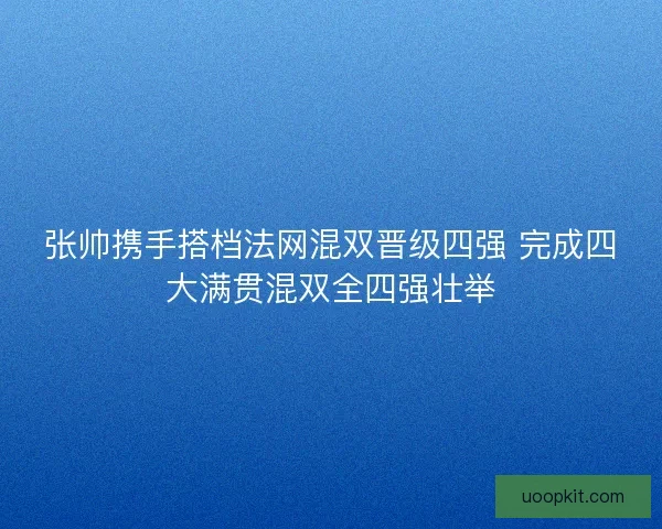 张帅携手搭档法网混双晋级四强 完成四大满贯混双全四强壮举 张帅携手搭档法网混双晋级四强 完成四大满贯混双全四强壮举