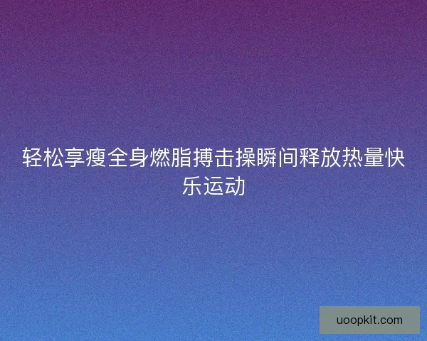 轻松享瘦全身燃脂搏击操瞬间释放热量快乐运动