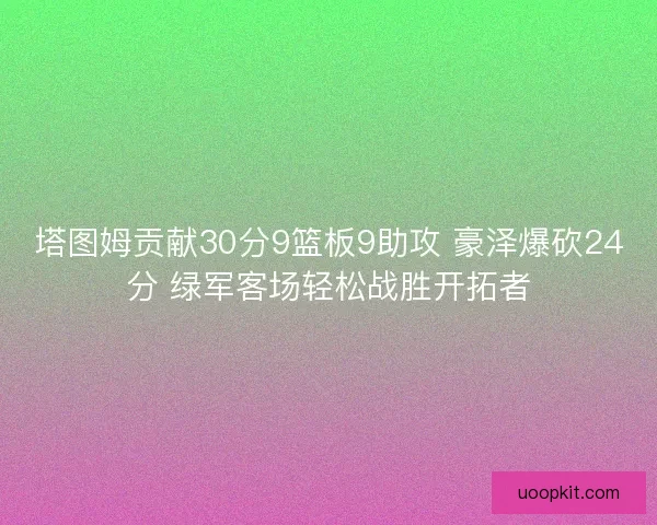 塔图姆贡献30分9篮板9助攻 豪泽爆砍24分 绿军客场轻松战胜开拓者