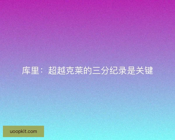 库里：超越克莱的三分纪录是关键