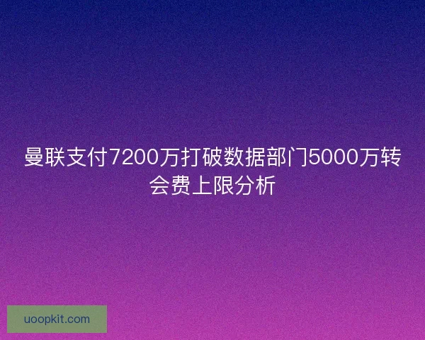 曼联支付7200万打破数据部门5000万转会费上限分析