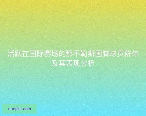 活跃在国际赛场的那不勒斯国脚球员群体及其表现分析