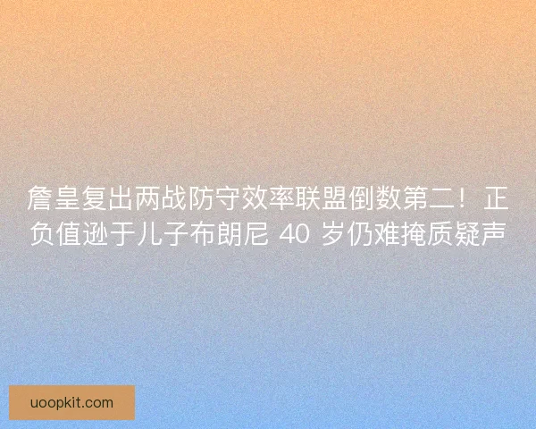 詹皇复出两战防守效率联盟倒数第二！正负值逊于儿子布朗尼 40 岁仍难掩质疑声