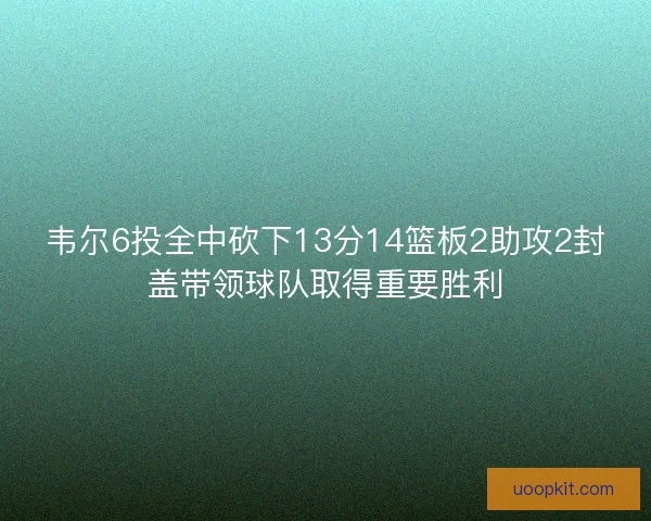韦尔6投全中砍下13分14篮板2助攻2封盖带领球队取得重要胜利 韦尔6投全中砍下13分14篮板2助攻2封盖带领球队取得重要胜利