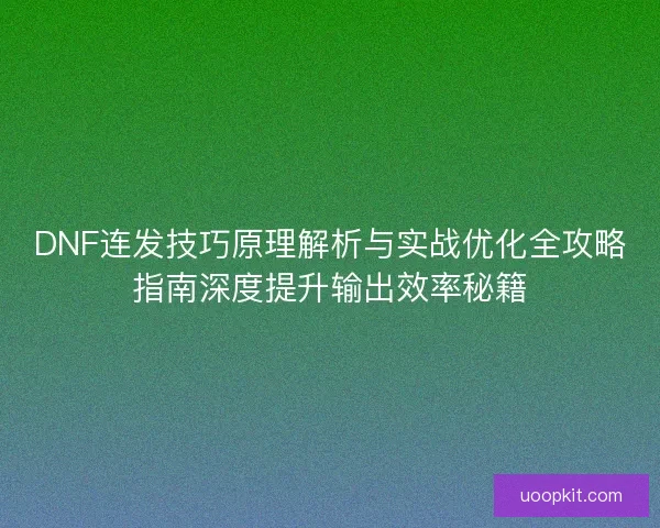 DNF连发技巧原理解析与实战优化全攻略指南深度提升输出效率秘籍