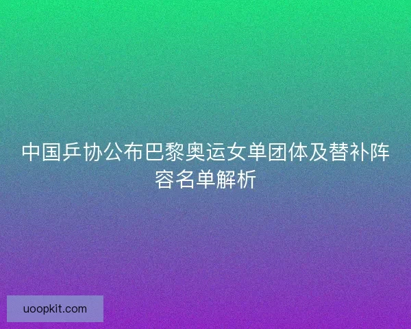 中国乒协公布巴黎奥运女单团体及替补阵容名单解析