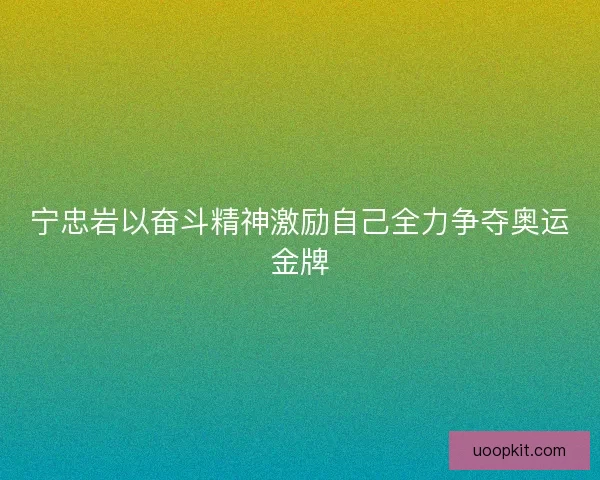 宁忠岩以奋斗精神激励自己全力争夺奥运金牌
