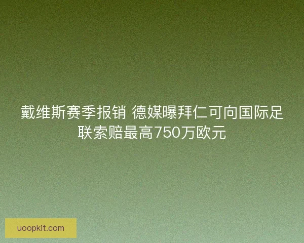 戴维斯赛季报销 德媒曝拜仁可向国际足联索赔最高750万欧元