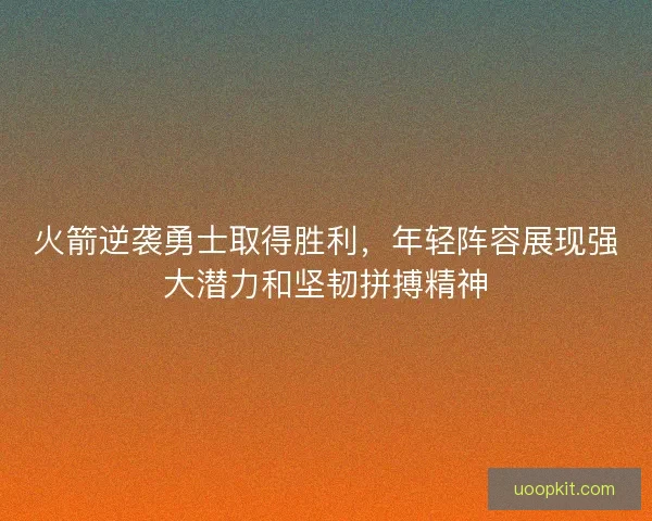 火箭逆袭勇士取得胜利，年轻阵容展现强大潜力和坚韧拼搏精神