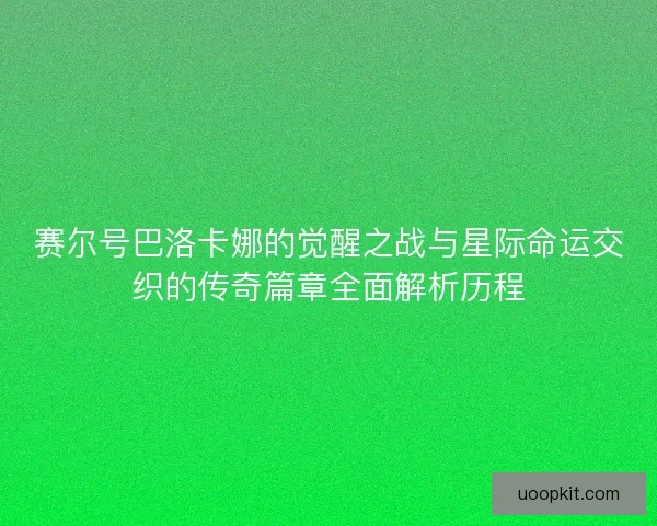 赛尔号巴洛卡娜的觉醒之战与星际命运交织的传奇篇章全面解析历程