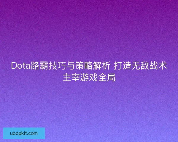 Dota路霸技巧与策略解析 打造无敌战术主宰游戏全局