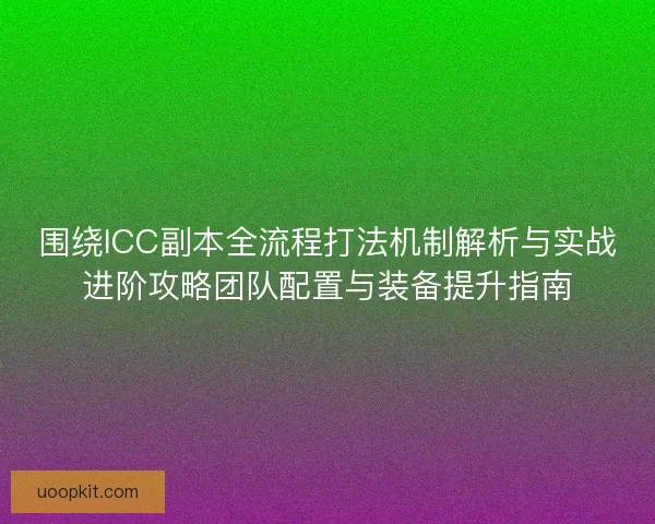 围绕ICC副本全流程打法机制解析与实战进阶攻略团队配置与装备提升指南