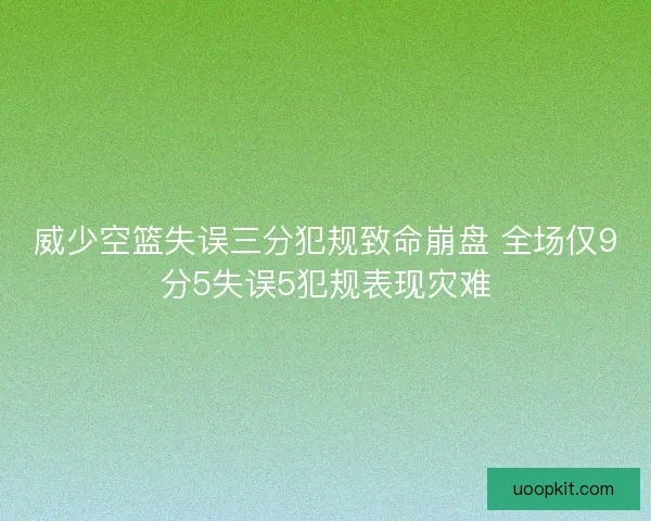 威少空篮失误三分犯规致命崩盘 全场仅9分5失误5犯规表现灾难