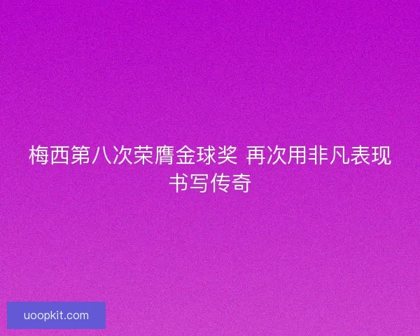梅西第八次荣膺金球奖 再次用非凡表现书写传奇