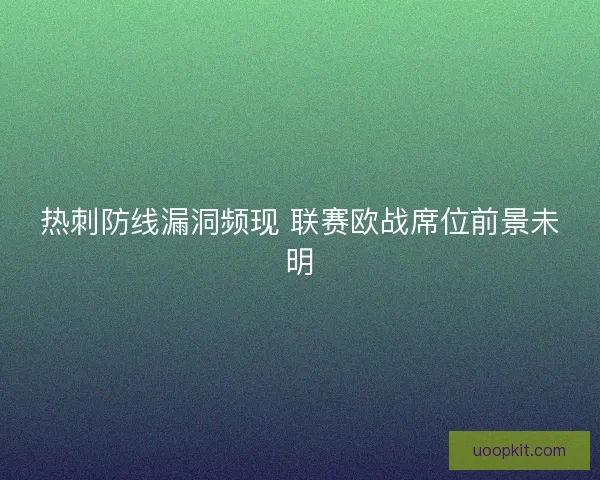 热刺防线漏洞频现 联赛欧战席位前景未明 热刺防线漏洞频现 联赛欧战席位前景未明