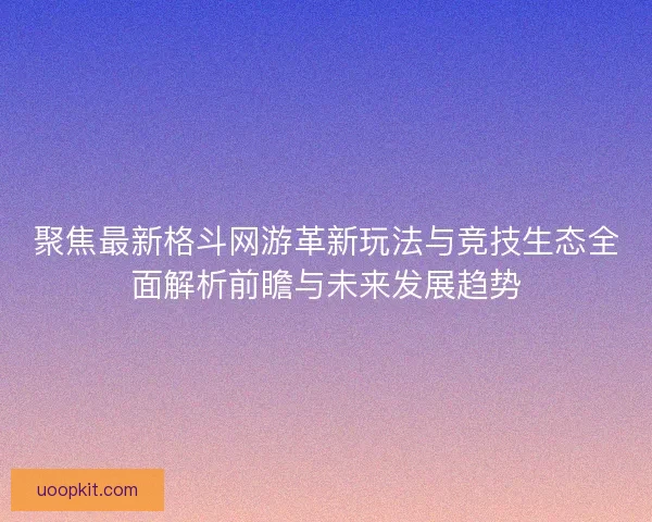 聚焦最新格斗网游革新玩法与竞技生态全面解析前瞻与未来发展趋势