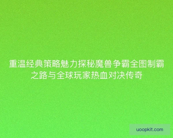 重温经典策略魅力探秘魔兽争霸全图制霸之路与全球玩家热血对决传奇 重温经典策略魅力探秘魔兽争霸全图制霸之路与全球玩家热血对决传奇