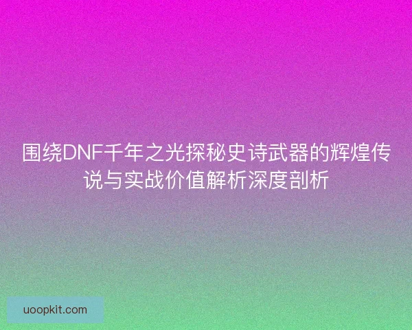 围绕DNF千年之光探秘史诗武器的辉煌传说与实战价值解析深度剖析 围绕DNF千年之光探秘史诗武器的辉煌传说与实战价值解析深度剖析