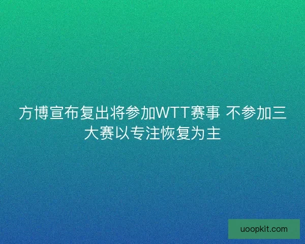 方博宣布复出将参加WTT赛事 不参加三大赛以专注恢复为主