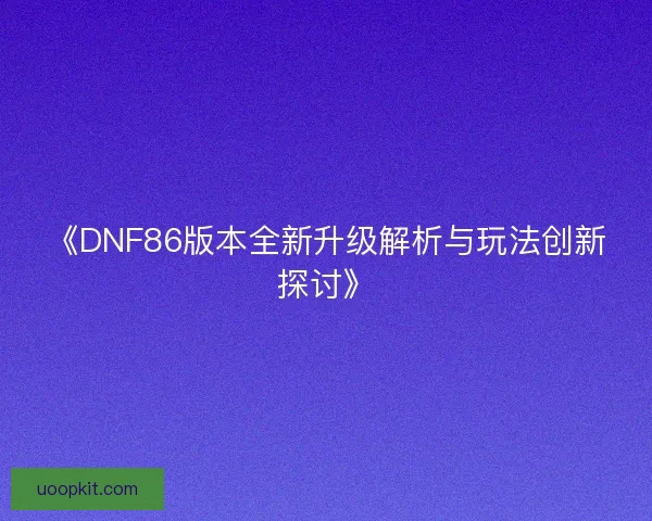 《DNF86版本全新升级解析与玩法创新探讨》