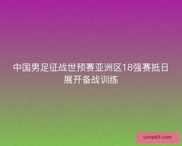 中国男足征战世预赛亚洲区18强赛抵日展开备战训练