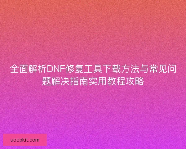 全面解析DNF修复工具下载方法与常见问题解决指南实用教程攻略 全面解析DNF修复工具下载方法与常见问题解决指南实用教程攻略