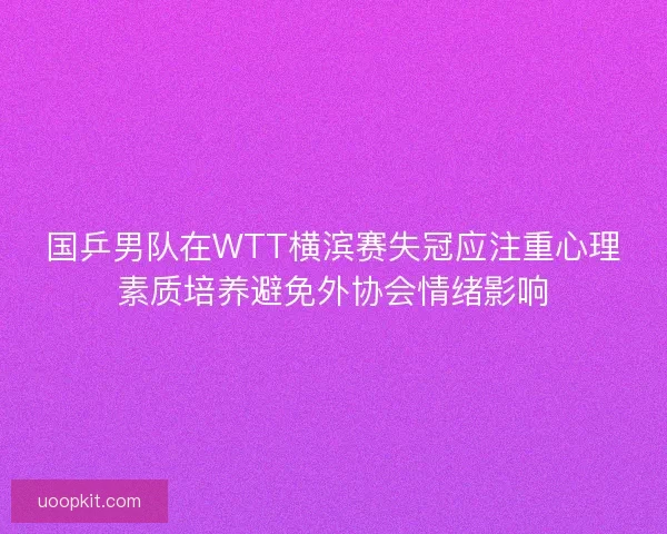 国乒男队在WTT横滨赛失冠应注重心理素质培养避免外协会情绪影响