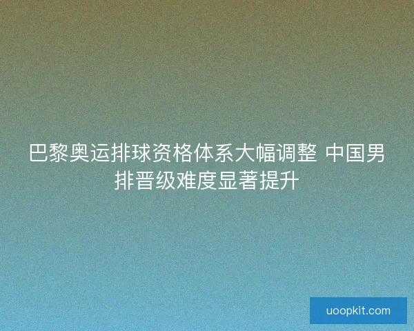 巴黎奥运排球资格体系大幅调整 中国男排晋级难度显著提升 巴黎奥运排球资格体系大幅调整 中国男排晋级难度显著提升