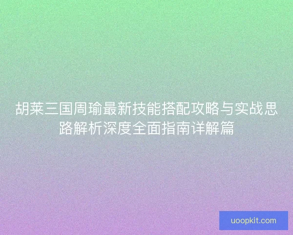 胡莱三国周瑜最新技能搭配攻略与实战思路解析深度全面指南详解篇 胡莱三国周瑜最新技能搭配攻略与实战思路解析深度全面指南详解篇