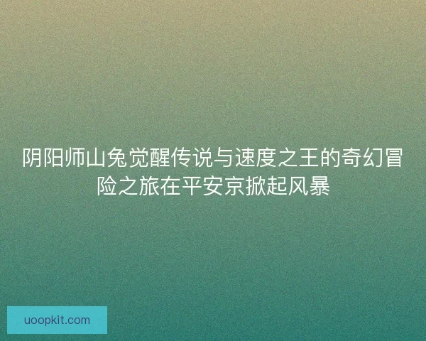 阴阳师山兔觉醒传说与速度之王的奇幻冒险之旅在平安京掀起风暴 阴阳师山兔觉醒传说与速度之王的奇幻冒险之旅在平安京掀起风暴